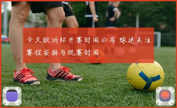 今天欧洲杯开赛时间公布 球迷关注赛程安排与观赛时间