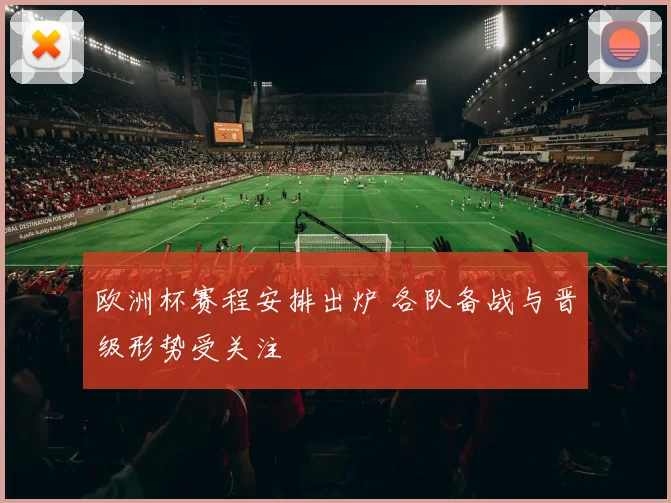欧洲杯赛程安排出炉 各队备战与晋级形势受关注