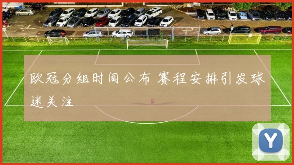 欧冠分组时间公布 赛程安排引发球迷关注