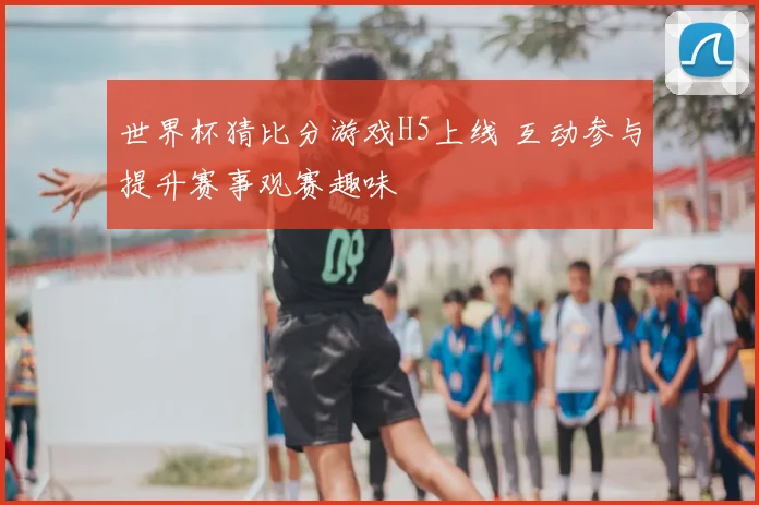 世界杯猜比分游戏H5上线 互动参与提升赛事观赛趣味