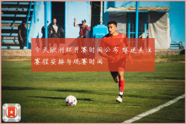 今天欧洲杯开赛时间公布 球迷关注赛程安排与观赛时间