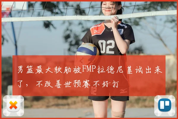 男篮最大软肋被FMP拉德尼基试出来了,不改善世预赛不好打