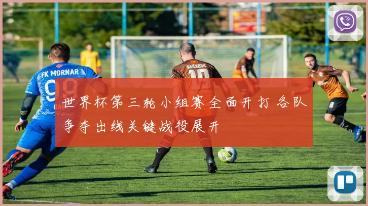 世界杯第三轮小组赛全面开打 各队争夺出线关键战役展开