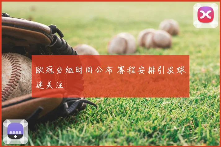 欧冠分组时间公布 赛程安排引发球迷关注