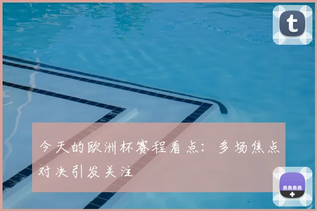 今天的欧洲杯赛程看点:多场焦点对决引发关注