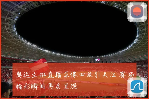 奥运女排直播录像回放引关注 赛场精彩瞬间再度呈现