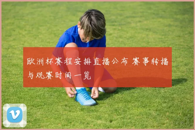 欧洲杯赛程安排直播公布 赛事转播与观赛时间一览