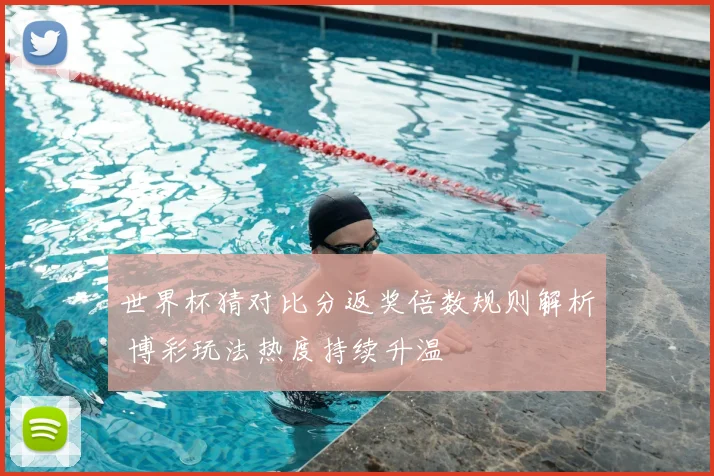 世界杯猜对比分返奖倍数规则解析 博彩玩法热度持续升温
