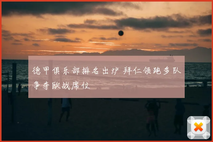 德甲俱乐部排名出炉 拜仁领跑多队争夺欧战席位