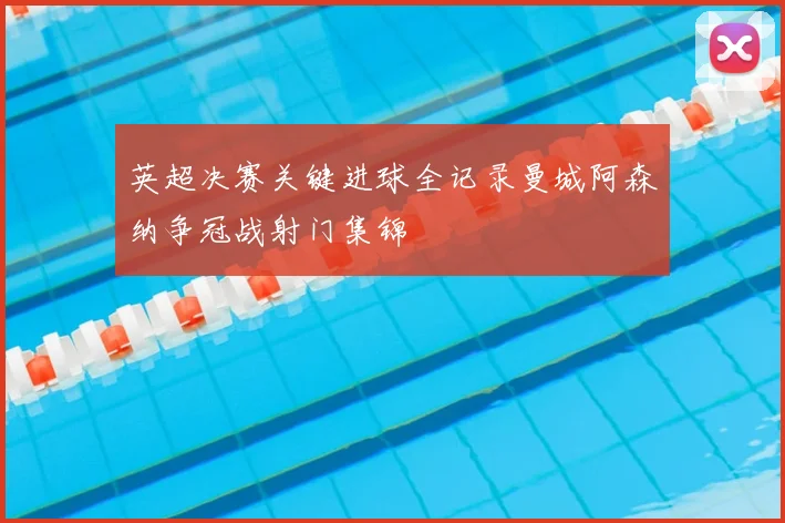 英超决赛关键进球全记录曼城阿森纳争冠战射门集锦