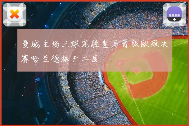 曼城主场三球完胜皇马晋级欧冠决赛哈兰德梅开二度