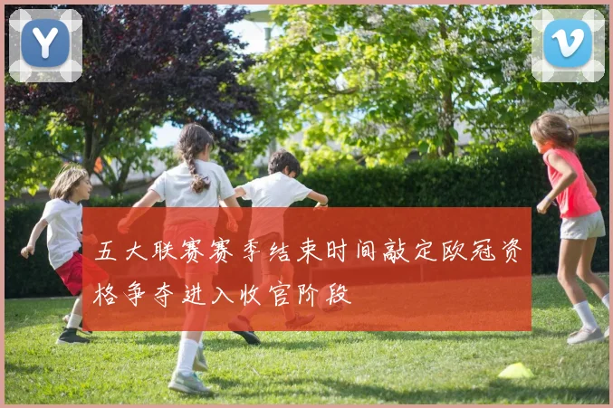 五大联赛赛季结束时间敲定欧冠资格争夺进入收官阶段