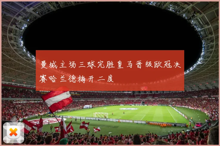 曼城主场三球完胜皇马晋级欧冠决赛哈兰德梅开二度