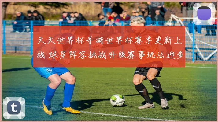 天天世界杯手游世界杯赛季更新上线 球星阵容挑战升级赛事玩法迎多重考验