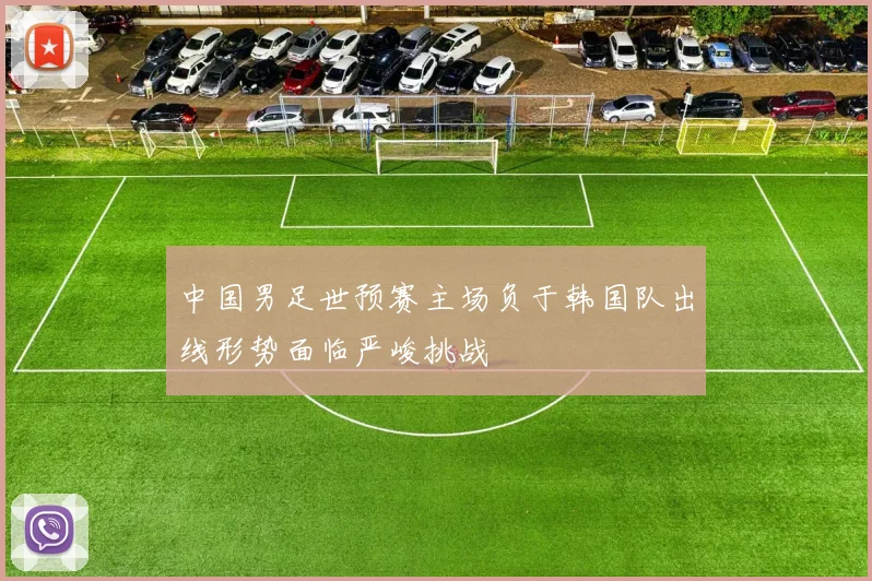 中国男足世预赛主场负于韩国队出线形势面临严峻挑战
