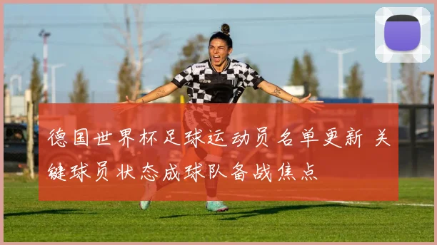 德国世界杯足球运动员名单更新 关键球员状态成球队备战焦点