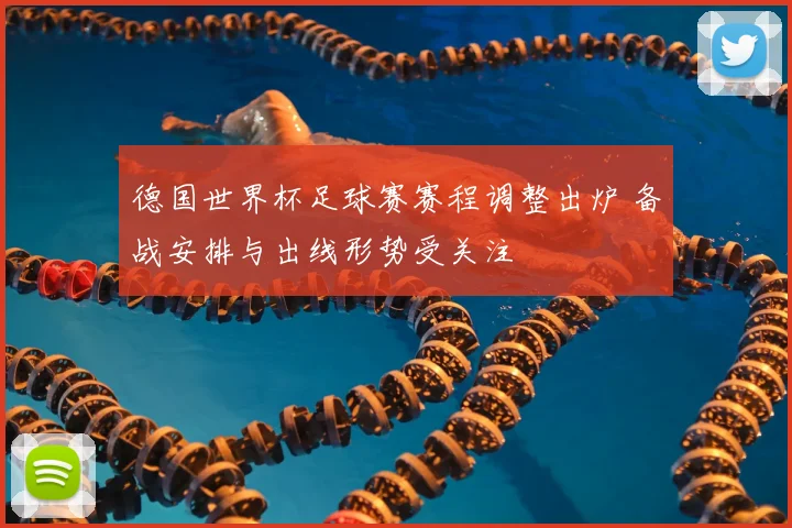 德国世界杯足球赛赛程调整出炉 备战安排与出线形势受关注