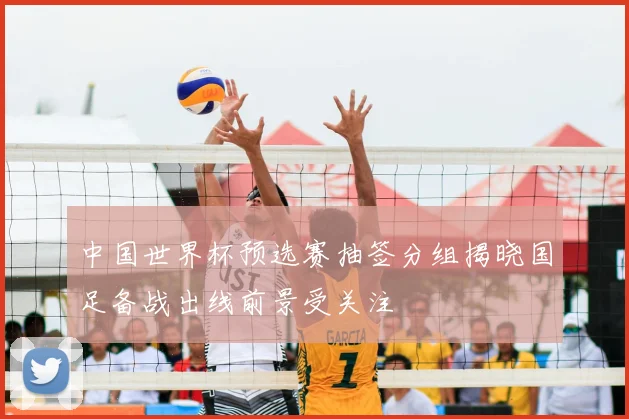 中国世界杯预选赛抽签分组揭晓国足备战出线前景受关注