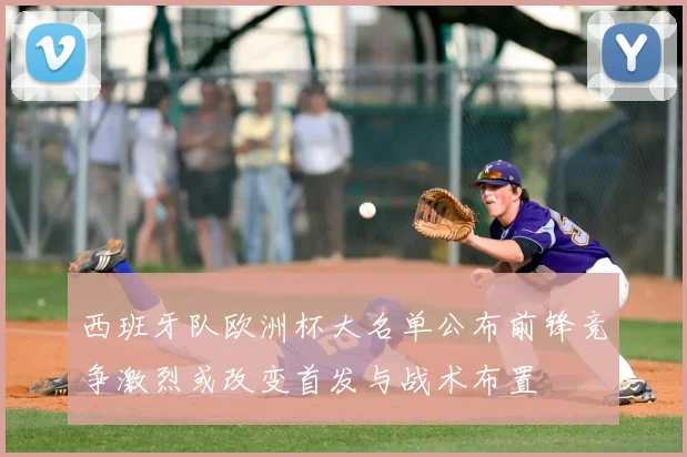 西班牙队欧洲杯大名单公布前锋竞争激烈或改变首发与战术布置