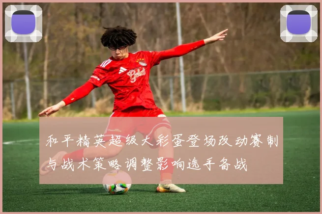 和平精英超级大彩蛋登场改动赛制与战术策略调整影响选手备战