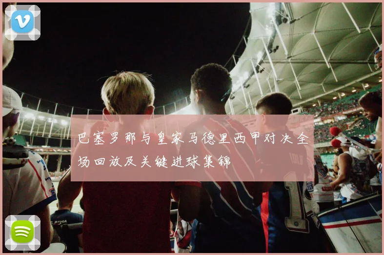 巴塞罗那与皇家马德里西甲对决全场回放及关键进球集锦