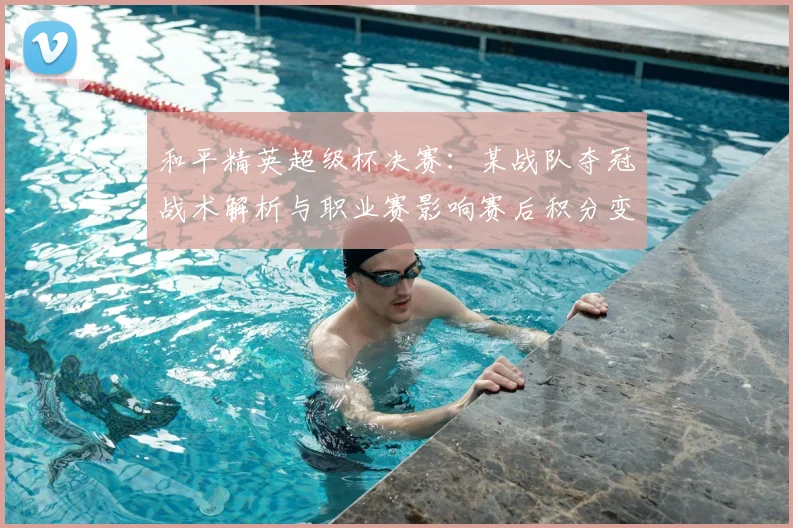 和平精英超级杯决赛：某战队夺冠战术解析与职业赛影响赛后积分变化