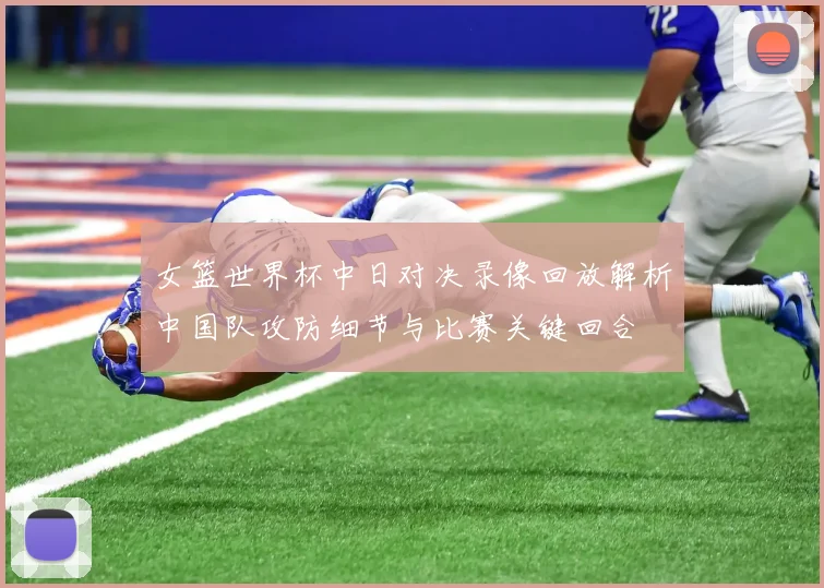 女篮世界杯中日对决录像回放解析中国队攻防细节与比赛关键回合