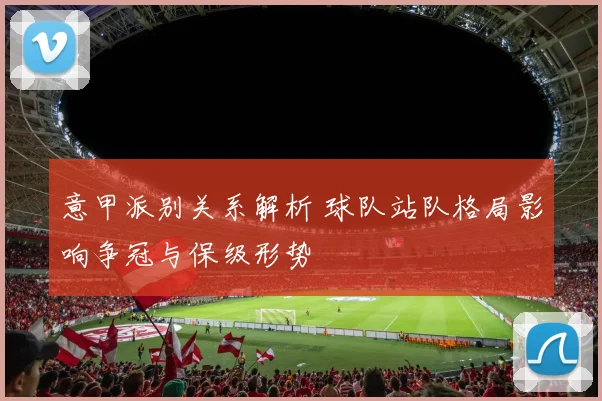 意甲派别关系解析 球队站队格局影响争冠与保级形势