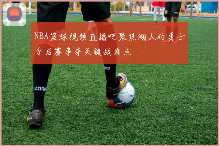 NBA篮球视频直播吧聚焦湖人对勇士季后赛争夺关键战看点