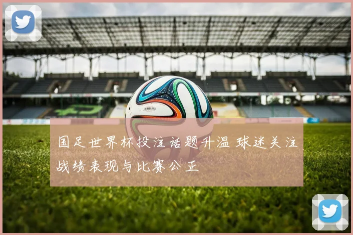 国足世界杯投注话题升温 球迷关注战绩表现与比赛公正