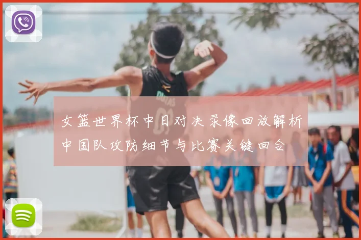 女篮世界杯中日对决录像回放解析中国队攻防细节与比赛关键回合