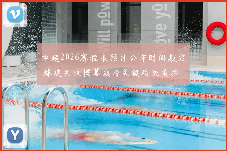中超2026赛程表预计公布时间敲定 球迷关注揭幕战与关键对决安排