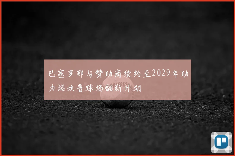 巴塞罗那与赞助商续约至2029年助力诺坎普球场翻新计划