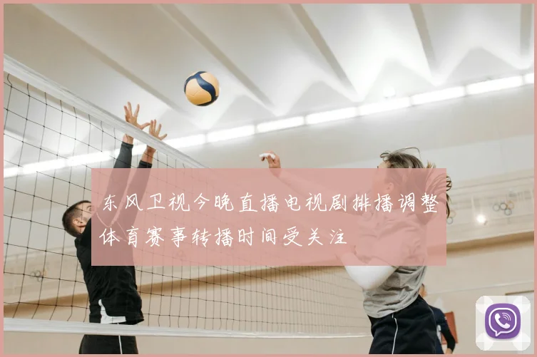 东风卫视今晚直播电视剧排播调整体育赛事转播时间受关注