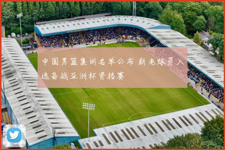 中国男篮集训名单公布 新老球员入选备战亚洲杯资格赛