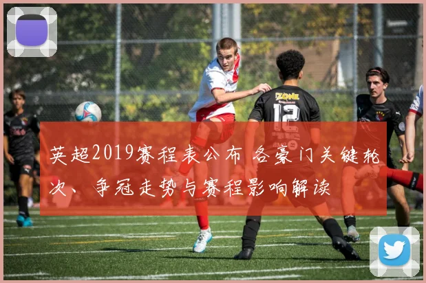 英超2019赛程表公布 各豪门关键轮次、争冠走势与赛程影响解读
