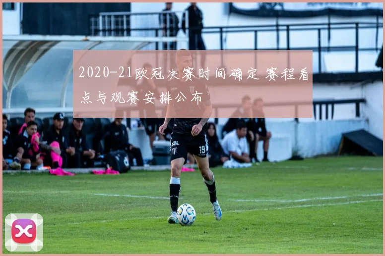 2020-21欧冠决赛时间确定 赛程看点与观赛安排公布