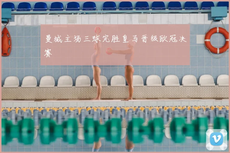 曼城主场三球完胜皇马晋级欧冠决赛